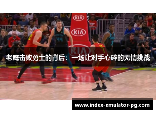 老鹰击败勇士的背后:一场让对手心碎的无情挑战 老鹰击败勇士的背后:一场让对手心碎的无情挑战
