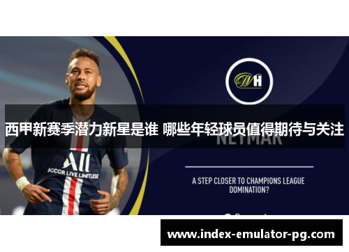 西甲新赛季潜力新星是谁 哪些年轻球员值得期待与关注 西甲新赛季潜力新星是谁 哪些年轻球员值得期待与关注