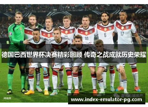 德国巴西世界杯决赛精彩回顾 传奇之战成就历史荣耀 德国巴西世界杯决赛精彩回顾 传奇之战成就历史荣耀