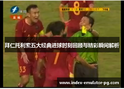 拜仁托利索五大经典进球时刻回顾与精彩瞬间解析