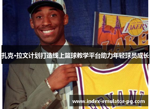 扎克·拉文计划打造线上篮球教学平台助力年轻球员成长 扎克·拉文计划打造线上篮球教学平台助力年轻球员成长