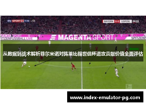 从数据到战术解析菲尔米诺对阵莱比锡世俱杯进攻贡献价值全面评估 从数据到战术解析菲尔米诺对阵莱比锡世俱杯进攻贡献价值全面评估