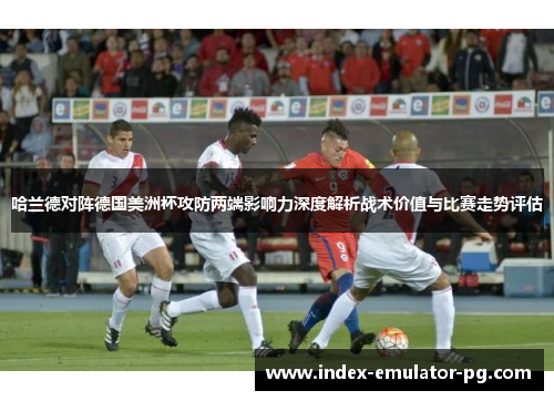 哈兰德对阵德国美洲杯攻防两端影响力深度解析战术价值与比赛走势评估 哈兰德对阵德国美洲杯攻防两端影响力深度解析战术价值与比赛走势评估