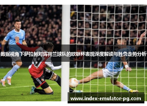 数据视角下萨拉赫对阵荷兰球队的欧联杯表现深度解读与胜负走势分析 数据视角下萨拉赫对阵荷兰球队的欧联杯表现深度解读与胜负走势分析