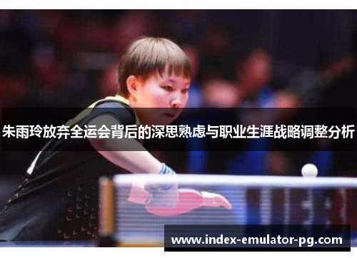 朱雨玲放弃全运会背后的深思熟虑与职业生涯战略调整分析