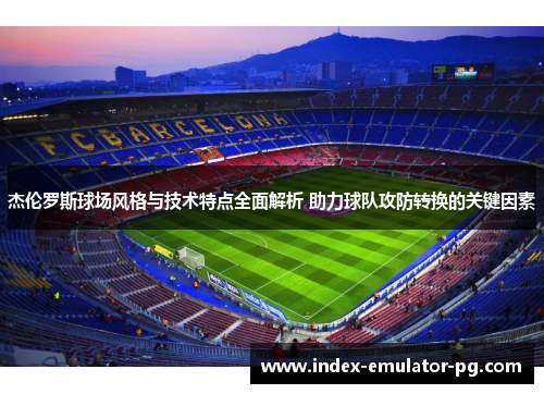 杰伦罗斯球场风格与技术特点全面解析 助力球队攻防转换的关键因素