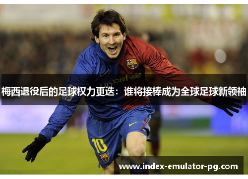 梅西退役后的足球权力更迭：谁将接棒成为全球足球新领袖