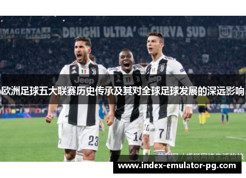 欧洲足球五大联赛历史传承及其对全球足球发展的深远影响