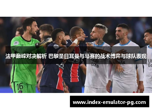 法甲巅峰对决解析 巴黎圣日耳曼与马赛的战术博弈与球队表现
