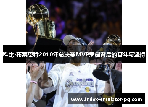 科比·布莱恩特2010年总决赛MVP荣耀背后的奋斗与坚持