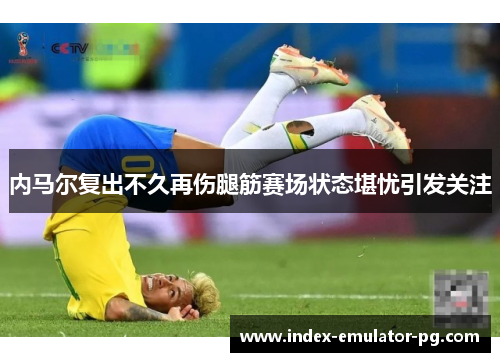 内马尔复出不久再伤腿筋赛场状态堪忧引发关注