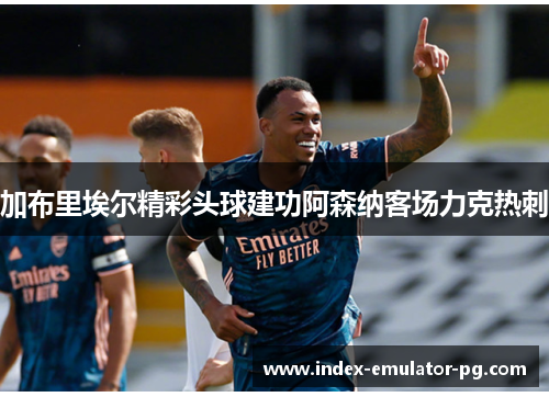 加布里埃尔精彩头球建功阿森纳客场力克热刺