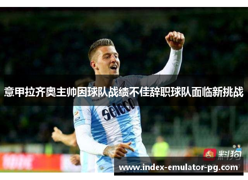 意甲拉齐奥主帅因球队战绩不佳辞职球队面临新挑战