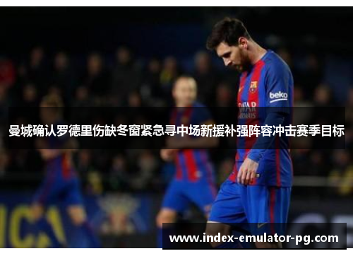 曼城确认罗德里伤缺冬窗紧急寻中场新援补强阵容冲击赛季目标