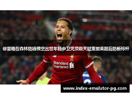 穆里略在森林防线横空出世年轻中卫凭顶级天赋重塑英超后防新标杆