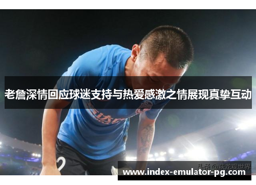 老詹深情回应球迷支持与热爱感激之情展现真挚互动