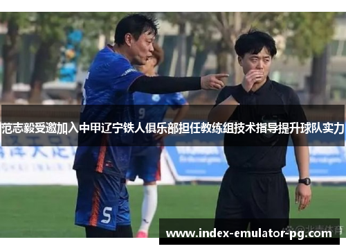 范志毅受邀加入中甲辽宁铁人俱乐部担任教练组技术指导提升球队实力