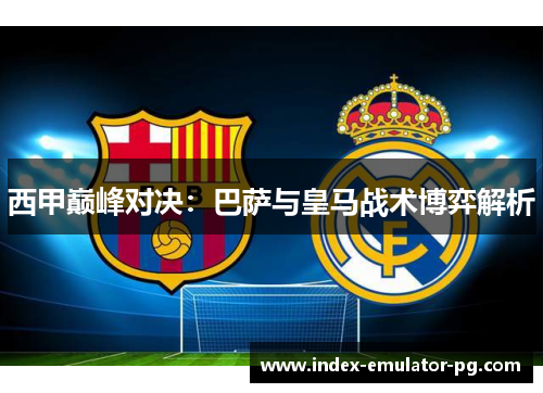 西甲巅峰对决：巴萨与皇马战术博弈解析