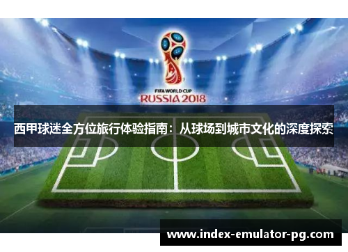 西甲球迷全方位旅行体验指南:从球场到城市文化的深度探索 西甲球迷全方位旅行体验指南:从球场到城市文化的深度探索