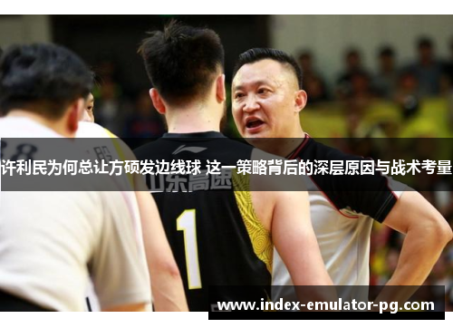 许利民为何总让方硕发边线球 这一策略背后的深层原因与战术考量 许利民为何总让方硕发边线球 这一策略背后的深层原因与战术考量