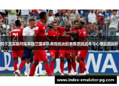 阿尔瓦雷斯对阵英格兰国家队表现低迷的多重原因战术与心理层面剖析 阿尔瓦雷斯对阵英格兰国家队表现低迷的多重原因战术与心理层面剖析