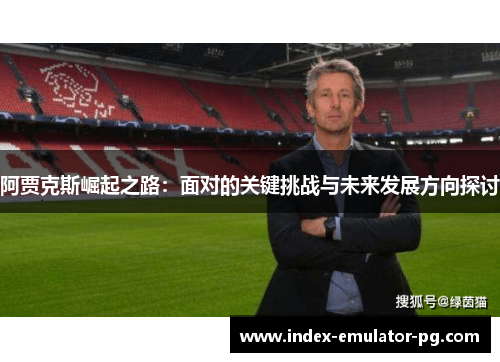 阿贾克斯崛起之路:面对的关键挑战与未来发展方向探讨 阿贾克斯崛起之路:面对的关键挑战与未来发展方向探讨