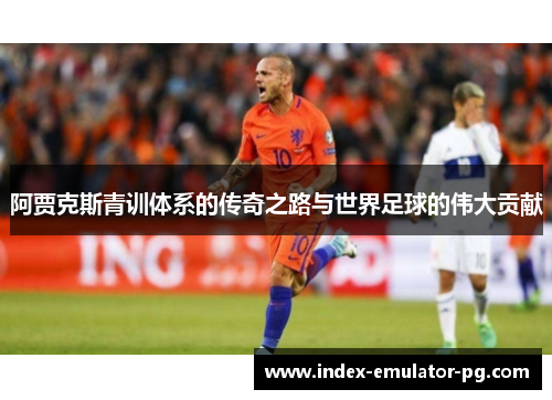 阿贾克斯青训体系的传奇之路与世界足球的伟大贡献 阿贾克斯青训体系的传奇之路与世界足球的伟大贡献