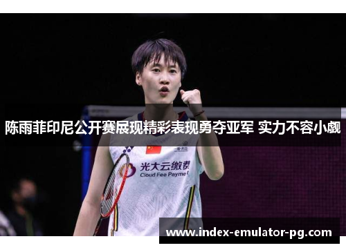 陈雨菲印尼公开赛展现精彩表现勇夺亚军 实力不容小觑 陈雨菲印尼公开赛展现精彩表现勇夺亚军 实力不容小觑