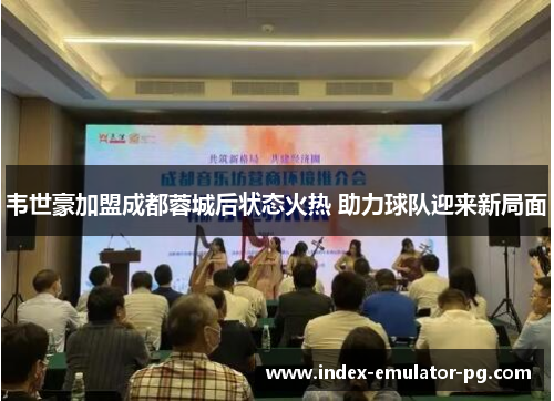 韦世豪加盟成都蓉城后状态火热 助力球队迎来新局面 韦世豪加盟成都蓉城后状态火热 助力球队迎来新局面