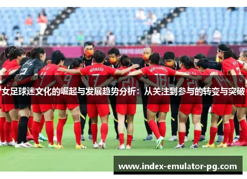 女足球迷文化的崛起与发展趋势分析:从关注到参与的转变与突破 女足球迷文化的崛起与发展趋势分析:从关注到参与的转变与突破