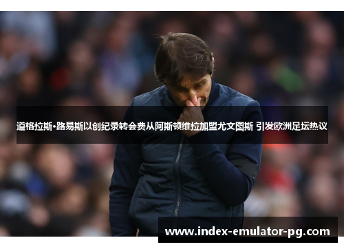 道格拉斯·路易斯以创纪录转会费从阿斯顿维拉加盟尤文图斯 引发欧洲足坛热议 道格拉斯·路易斯以创纪录转会费从阿斯顿维拉加盟尤文图斯 引发欧洲足坛热议