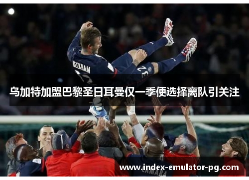 乌加特加盟巴黎圣日耳曼仅一季便选择离队引关注