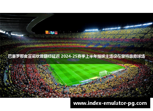 巴塞罗那官宣诺坎普翻修延迟 2024-25赛季上半年继续主场设在蒙特惠奇球场 巴塞罗那官宣诺坎普翻修延迟 2024-25赛季上半年继续主场设在蒙特惠奇球场