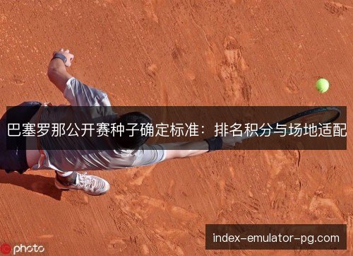 巴塞罗那公开赛种子确定标准:排名积分与场地适配 巴塞罗那公开赛种子确定标准:排名积分与场地适配